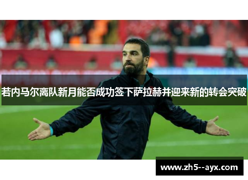 若内马尔离队新月能否成功签下萨拉赫并迎来新的转会突破 若内马尔离队新月能否成功签下萨拉赫并迎来新的转会突破