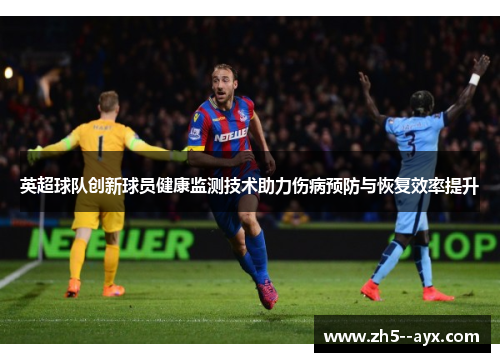 英超球队创新球员健康监测技术助力伤病预防与恢复效率提升