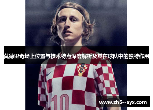 莫德里奇场上位置与技术特点深度解析及其在球队中的独特作用