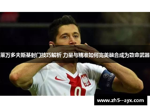 莱万多夫斯基射门技巧解析 力量与精准如何完美融合成为致命武器