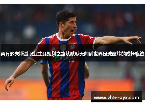 莱万多夫斯基职业生涯规划之路从默默无闻到世界足球巅峰的成长轨迹