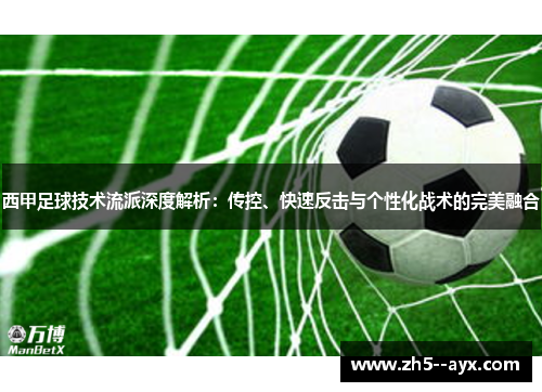 西甲足球技术流派深度解析:传控、快速反击与个性化战术的完美融合 西甲足球技术流派深度解析:传控、快速反击与个性化战术的完美融合