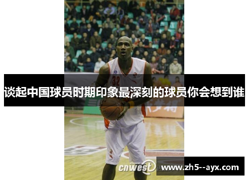 谈起中国球员时期印象最深刻的球员你会想到谁 谈起中国球员时期印象最深刻的球员你会想到谁