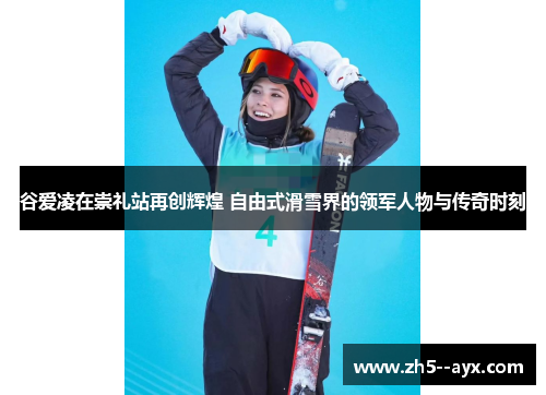 谷爱凌在崇礼站再创辉煌 自由式滑雪界的领军人物与传奇时刻