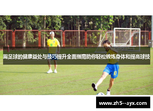 踢足球的健康益处与技巧提升全面指南助你轻松锻炼身体和提高球技
