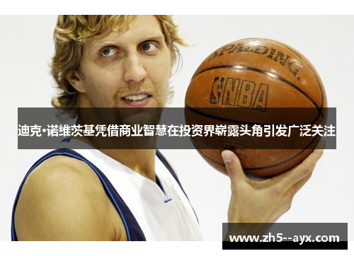 迪克·诺维茨基凭借商业智慧在投资界崭露头角引发广泛关注 迪克·诺维茨基凭借商业智慧在投资界崭露头角引发广泛关注