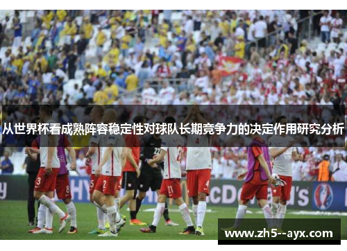 从世界杯看成熟阵容稳定性对球队长期竞争力的决定作用研究分析 从世界杯看成熟阵容稳定性对球队长期竞争力的决定作用研究分析