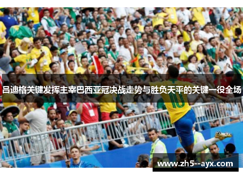 吕迪格关键发挥主宰巴西亚冠决战走势与胜负天平的关键一役全场 吕迪格关键发挥主宰巴西亚冠决战走势与胜负天平的关键一役全场