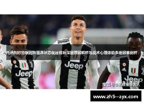 托纳利欧协联对阵里昂状态低迷背后深层原因解析与战术心理体能多重因素剖析
