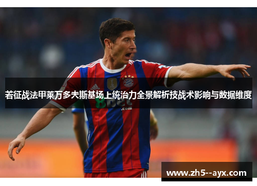 若征战法甲莱万多夫斯基场上统治力全景解析技战术影响与数据维度 若征战法甲莱万多夫斯基场上统治力全景解析技战术影响与数据维度