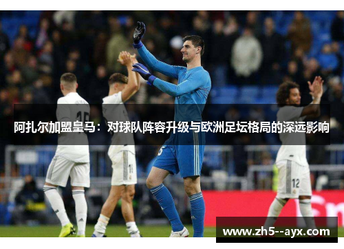 阿扎尔加盟皇马:对球队阵容升级与欧洲足坛格局的深远影响 阿扎尔加盟皇马:对球队阵容升级与欧洲足坛格局的深远影响
