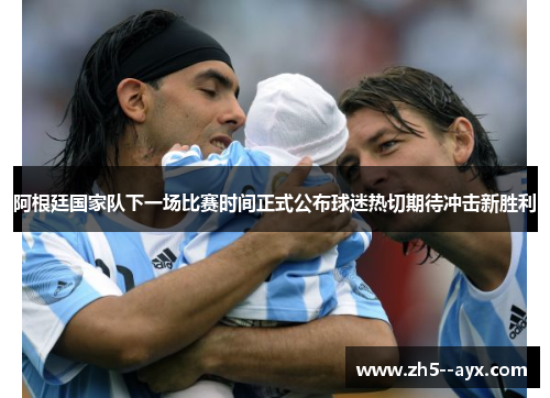 阿根廷国家队下一场比赛时间正式公布球迷热切期待冲击新胜利