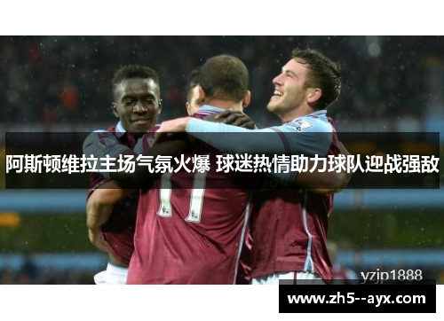 阿斯顿维拉主场气氛火爆 球迷热情助力球队迎战强敌 阿斯顿维拉主场气氛火爆 球迷热情助力球队迎战强敌
