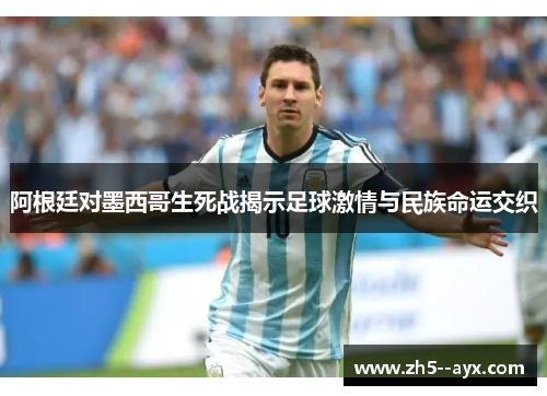 阿根廷对墨西哥生死战揭示足球激情与民族命运交织