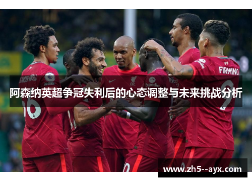 阿森纳英超争冠失利后的心态调整与未来挑战分析 阿森纳英超争冠失利后的心态调整与未来挑战分析