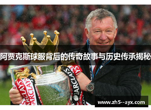阿贾克斯球服背后的传奇故事与历史传承揭秘 阿贾克斯球服背后的传奇故事与历史传承揭秘