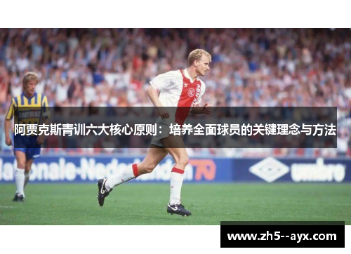 阿贾克斯青训六大核心原则:培养全面球员的关键理念与方法 阿贾克斯青训六大核心原则:培养全面球员的关键理念与方法