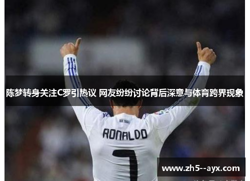 陈梦转身关注C罗引热议 网友纷纷讨论背后深意与体育跨界现象 陈梦转身关注C罗引热议 网友纷纷讨论背后深意与体育跨界现象