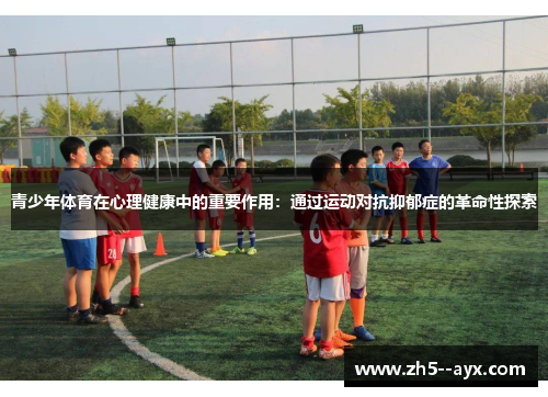青少年体育在心理健康中的重要作用：通过运动对抗抑郁症的革命性探索