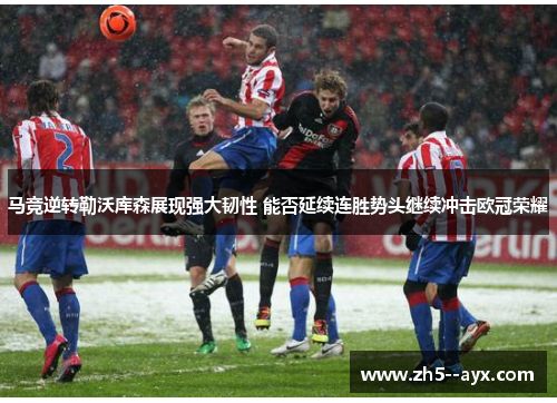 马竞逆转勒沃库森展现强大韧性 能否延续连胜势头继续冲击欧冠荣耀 马竞逆转勒沃库森展现强大韧性 能否延续连胜势头继续冲击欧冠荣耀