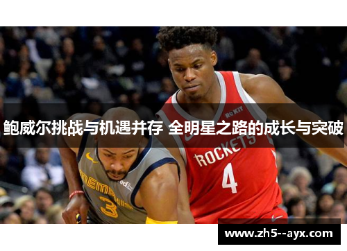鲍威尔挑战与机遇并存 全明星之路的成长与突破 鲍威尔挑战与机遇并存 全明星之路的成长与突破