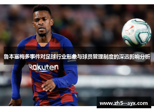 鲁本塞梅多事件对足球行业形象与球员管理制度的深远影响分析 鲁本塞梅多事件对足球行业形象与球员管理制度的深远影响分析