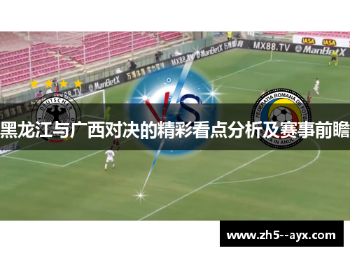 黑龙江与广西对决的精彩看点分析及赛事前瞻 黑龙江与广西对决的精彩看点分析及赛事前瞻