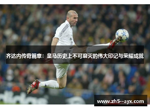 齐达内传奇篇章:皇马历史上不可磨灭的伟大印记与荣耀成就 齐达内传奇篇章:皇马历史上不可磨灭的伟大印记与荣耀成就