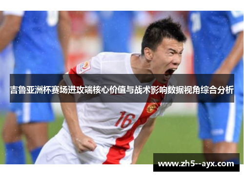 吉鲁亚洲杯赛场进攻端核心价值与战术影响数据视角综合分析 吉鲁亚洲杯赛场进攻端核心价值与战术影响数据视角综合分析