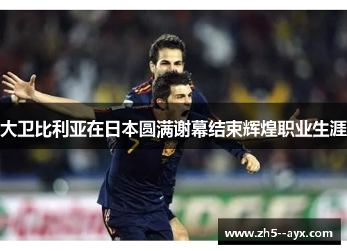 大卫比利亚在日本圆满谢幕结束辉煌职业生涯 大卫比利亚在日本圆满谢幕结束辉煌职业生涯