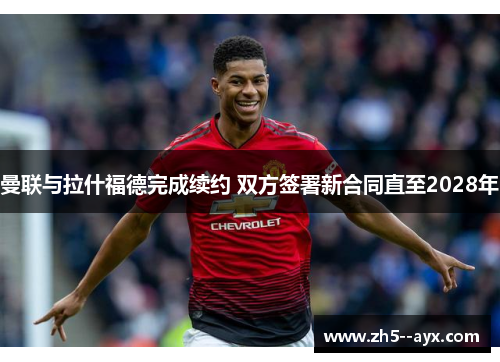 曼联与拉什福德完成续约 双方签署新合同直至2028年 曼联与拉什福德完成续约 双方签署新合同直至2028年