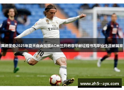 莫德里奇2025年夏天自由加盟AC米兰开启意甲新征程书写职业生涯新篇章 莫德里奇2025年夏天自由加盟AC米兰开启意甲新征程书写职业生涯新篇章