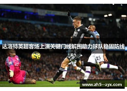 达洛特英超客场上演关键门线解围助力球队稳固防线 达洛特英超客场上演关键门线解围助力球队稳固防线