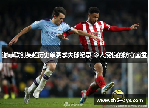 谢菲联创英超历史单赛季失球纪录 令人震惊的防守崩盘 谢菲联创英超历史单赛季失球纪录 令人震惊的防守崩盘