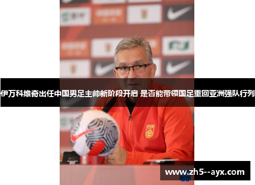 伊万科维奇出任中国男足主帅新阶段开启 是否能带领国足重回亚洲强队行列 伊万科维奇出任中国男足主帅新阶段开启 是否能带领国足重回亚洲强队行列