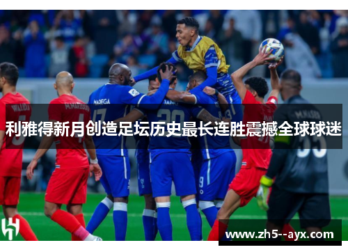 利雅得新月创造足坛历史最长连胜震撼全球球迷 利雅得新月创造足坛历史最长连胜震撼全球球迷