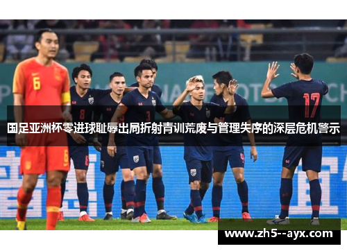国足亚洲杯零进球耻辱出局折射青训荒废与管理失序的深层危机警示 国足亚洲杯零进球耻辱出局折射青训荒废与管理失序的深层危机警示
