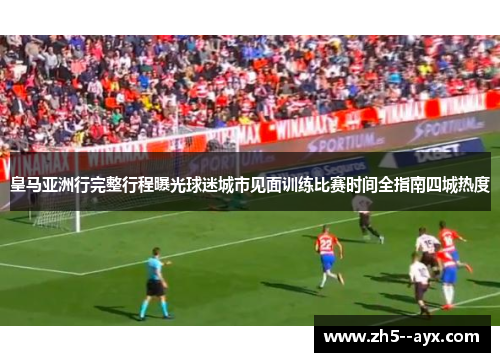 皇马亚洲行完整行程曝光球迷城市见面训练比赛时间全指南四城热度