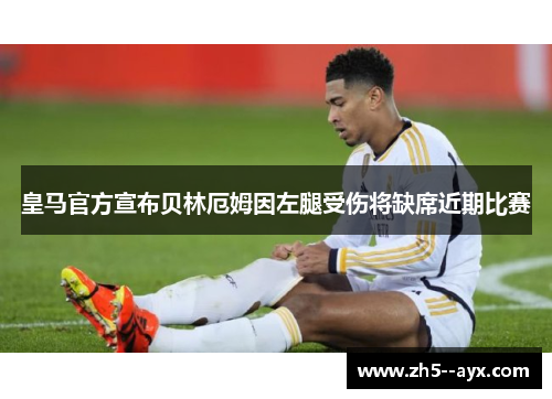 皇马官方宣布贝林厄姆因左腿受伤将缺席近期比赛