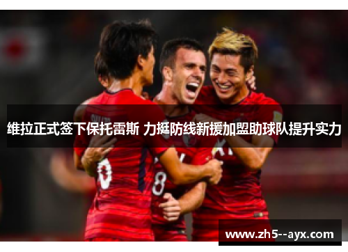 维拉正式签下保托雷斯 力挺防线新援加盟助球队提升实力