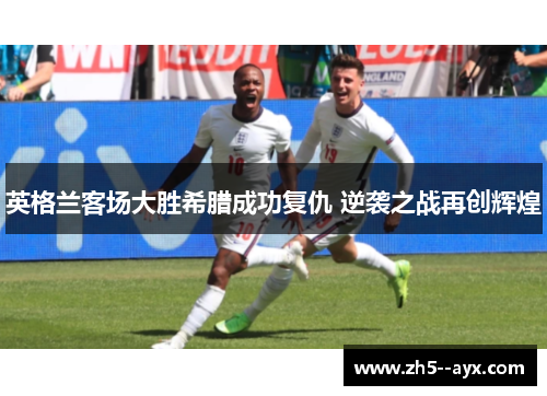 英格兰客场大胜希腊成功复仇 逆袭之战再创辉煌