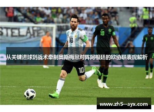 从关键进球到战术牵制奥斯梅恩对阵阿根廷的欧协联表现解析