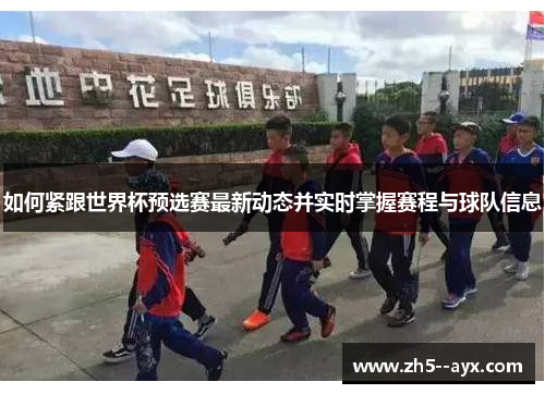 如何紧跟世界杯预选赛最新动态并实时掌握赛程与球队信息 如何紧跟世界杯预选赛最新动态并实时掌握赛程与球队信息