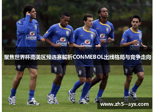 聚焦世界杯南美区预选赛解析CONMEBOL出线格局与竞争走向 聚焦世界杯南美区预选赛解析CONMEBOL出线格局与竞争走向