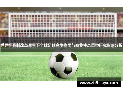 世界杯赛制改革背景下全球足球竞争格局与商业生态重塑研究影响分析 世界杯赛制改革背景下全球足球竞争格局与商业生态重塑研究影响分析