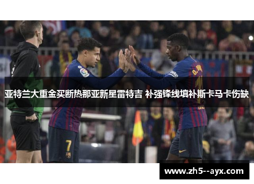 亚特兰大重金买断热那亚新星雷特吉 补强锋线填补斯卡马卡伤缺