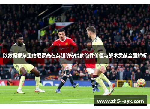 以数据视角重估厄德高在英超防守端的隐性价值与战术贡献全面解析 以数据视角重估厄德高在英超防守端的隐性价值与战术贡献全面解析