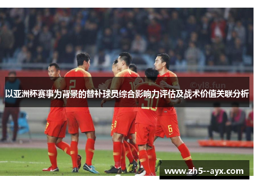 以亚洲杯赛事为背景的替补球员综合影响力评估及战术价值关联分析 以亚洲杯赛事为背景的替补球员综合影响力评估及战术价值关联分析