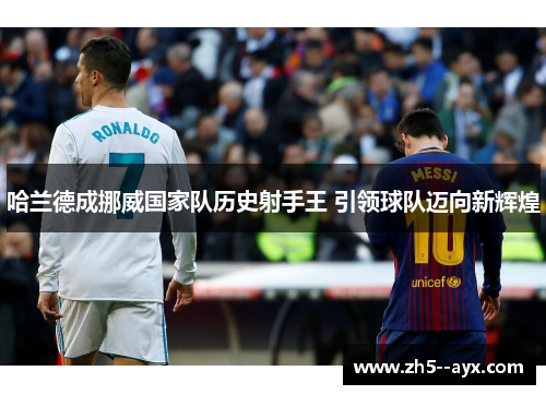 哈兰德成挪威国家队历史射手王 引领球队迈向新辉煌 哈兰德成挪威国家队历史射手王 引领球队迈向新辉煌