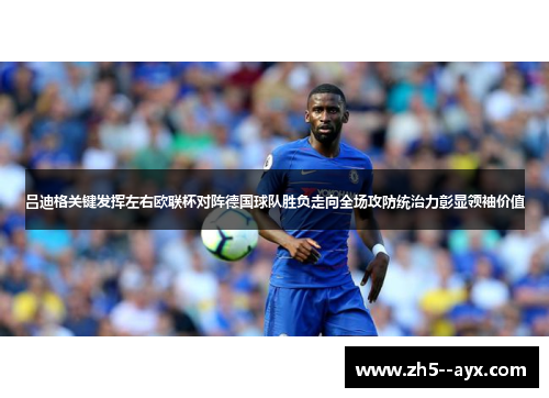 吕迪格关键发挥左右欧联杯对阵德国球队胜负走向全场攻防统治力彰显领袖价值 吕迪格关键发挥左右欧联杯对阵德国球队胜负走向全场攻防统治力彰显领袖价值